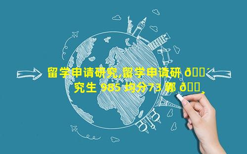 留学申请研究,留学申请研 🐴 究生 985 均分73 哪 🕸 些学校